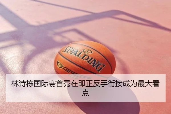 林诗栋国际赛首秀在即正反手衔接成为最大看点