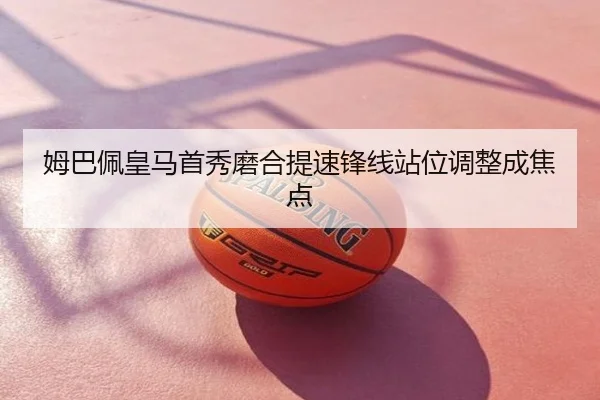姆巴佩皇马首秀磨合提速锋线站位调整成焦点