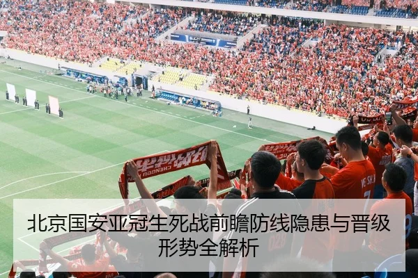 北京国安亚冠生死战前瞻防线隐患与晋级形势全解析