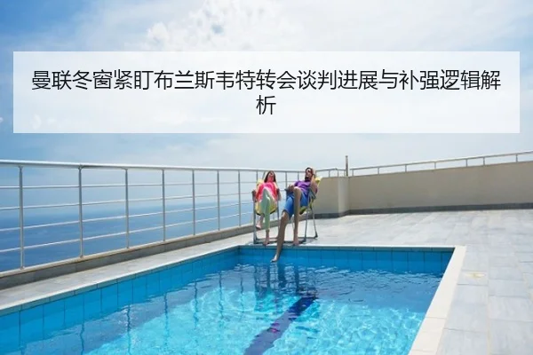 曼联冬窗紧盯布兰斯韦特转会谈判进展与补强逻辑解析